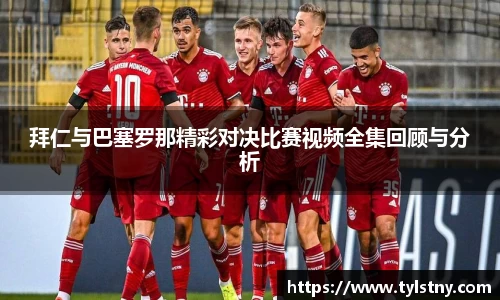 拜仁与巴塞罗那精彩对决比赛视频全集回顾与分析